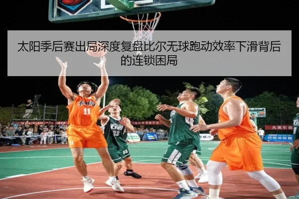 太阳季后赛出局深度复盘比尔无球跑动效率下滑背后的连锁困局